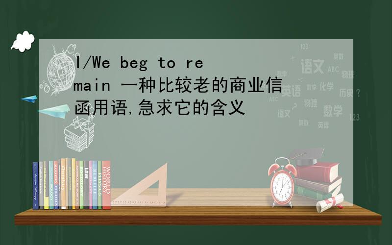 I/We beg to remain 一种比较老的商业信函用语,急求它的含义