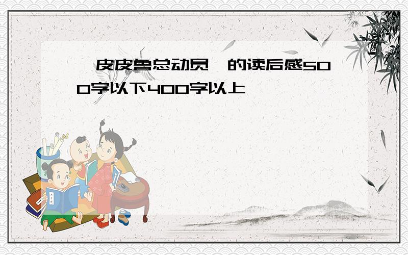 《皮皮鲁总动员》的读后感500字以下400字以上