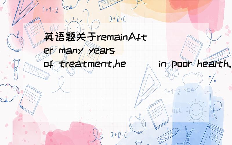 英语题关于remainAfter many years of treatment,he __ in poor health.A.seems\x05\x05\x05B.isC.remains\x05\x05D.continues选 C 但是A B D 为什么不行~