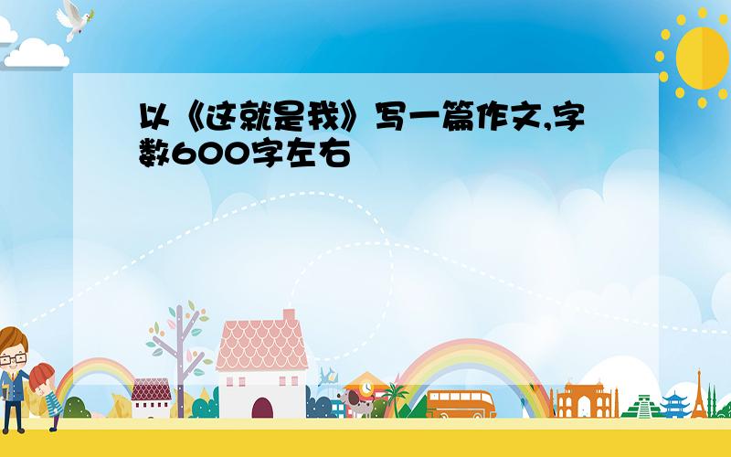 以《这就是我》写一篇作文,字数600字左右