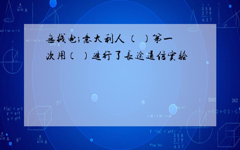 无线电；意大利人 （ ）第一次用（ ）进行了长途通信实验