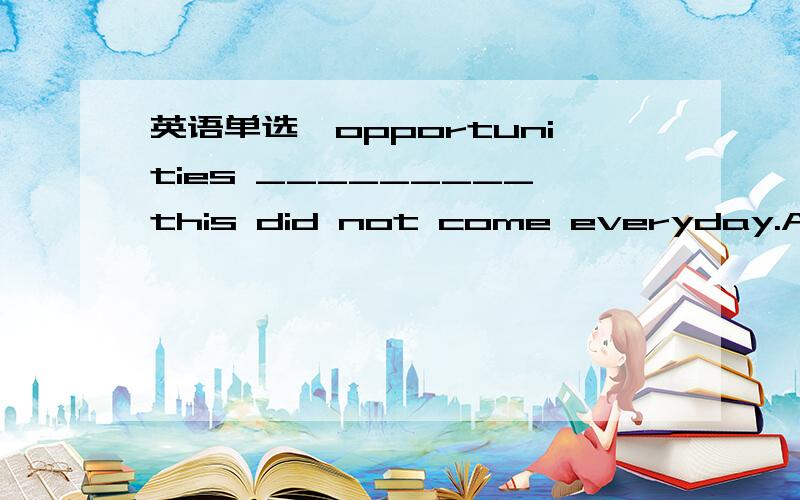 英语单选,opportunities _________this did not come everyday.A.for example..B.as.C.such as.D.such