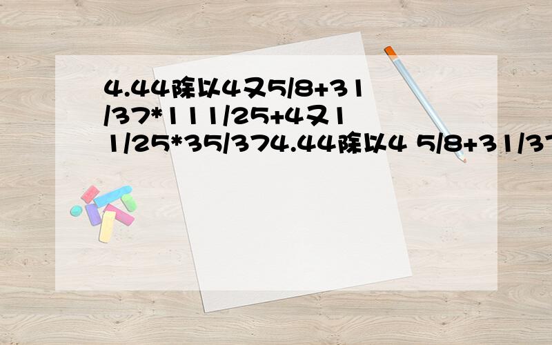 4.44除以4又5/8+31/37*111/25+4又11/25*35/374.44除以4 5/8+31/37*111/25+4 11/25*35/37 巧算别照抄其他的，不一样的啊