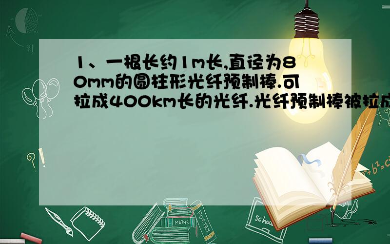 1、一根长约1m长,直径为80mm的圆柱形光纤预制棒.可拉成400km长的光纤.光纤预制棒被拉成400km时,1cm^2是这种光纤横截面积多少倍.结果保留2位有效数字.2、某一工程队.接到甲乙2个工程队的投标