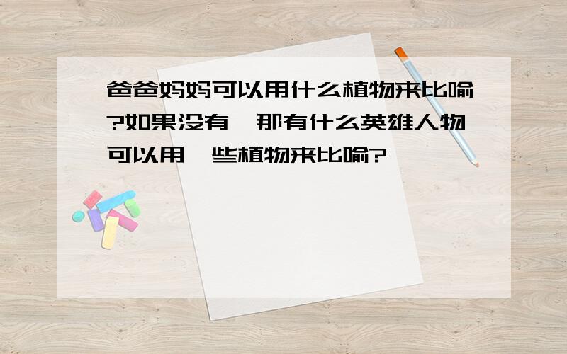 爸爸妈妈可以用什么植物来比喻?如果没有,那有什么英雄人物可以用一些植物来比喻?