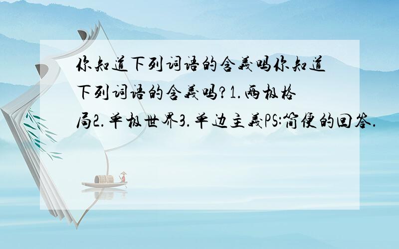 你知道下列词语的含义吗你知道下列词语的含义吗?1.两极格局2.单极世界3.单边主义PS:简便的回答.