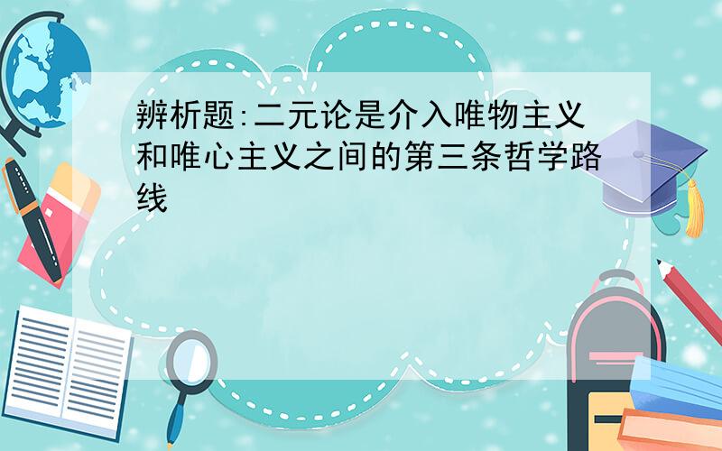 辨析题:二元论是介入唯物主义和唯心主义之间的第三条哲学路线