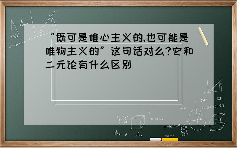 “既可是唯心主义的,也可能是唯物主义的”这句话对么?它和二元论有什么区别