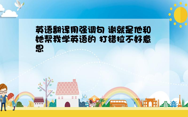 英语翻译用强调句 谢就是他和她帮我学英语的 打错拉不好意思