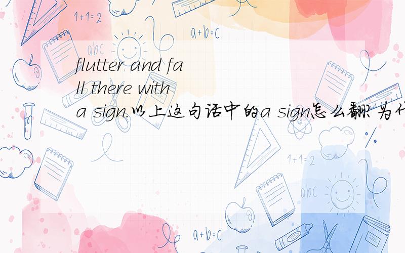 flutter and fall there with a sign.以上这句话中的a sign怎么翻?为什么?