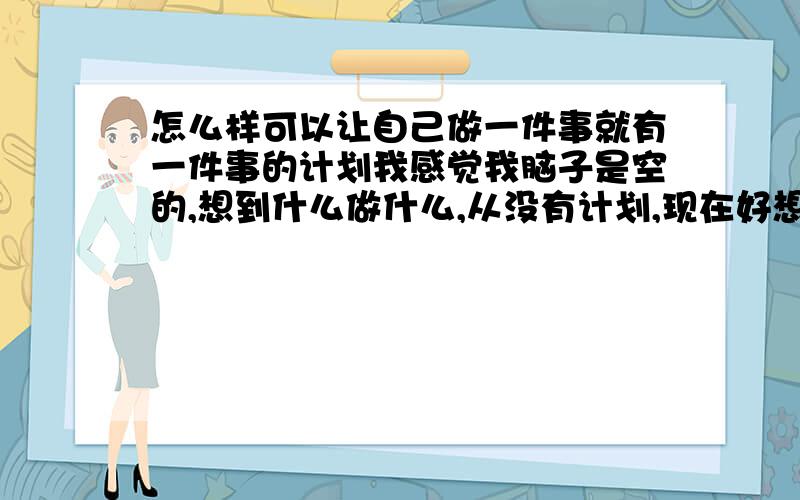 怎么样可以让自己做一件事就有一件事的计划我感觉我脑子是空的,想到什么做什么,从没有计划,现在好想把一件事做的连贯性,孙子兵法我太难理解了,看了也不会用