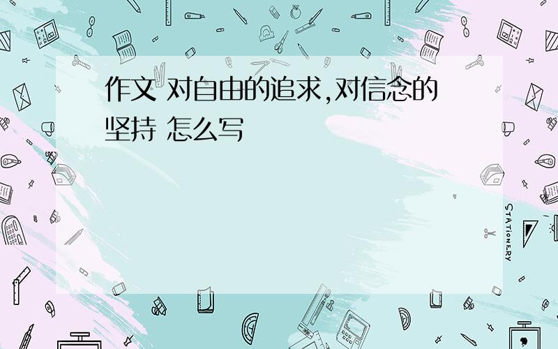 作文 对自由的追求,对信念的坚持 怎么写