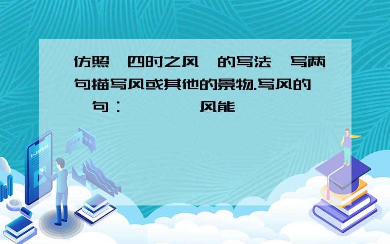 仿照《四时之风》的写法,写两句描写风或其他的景物.写风的一句：————风能——————,————————————.其他景物的一句：————能———————,————————