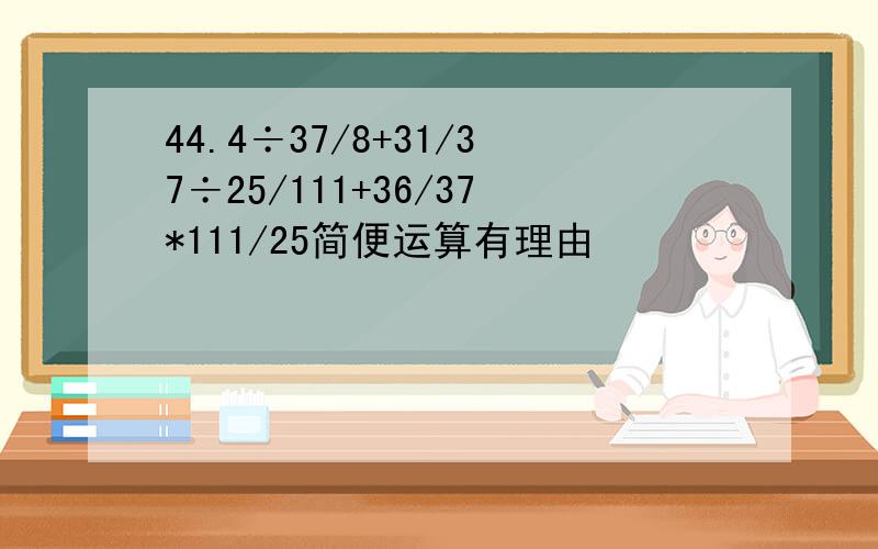 44.4÷37/8+31/37÷25/111+36/37*111/25简便运算有理由