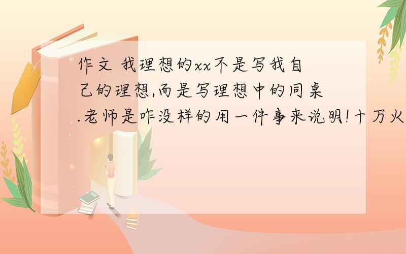 作文 我理想的xx不是写我自己的理想,而是写理想中的同桌.老师是咋没样的用一件事来说明!十万火急!1