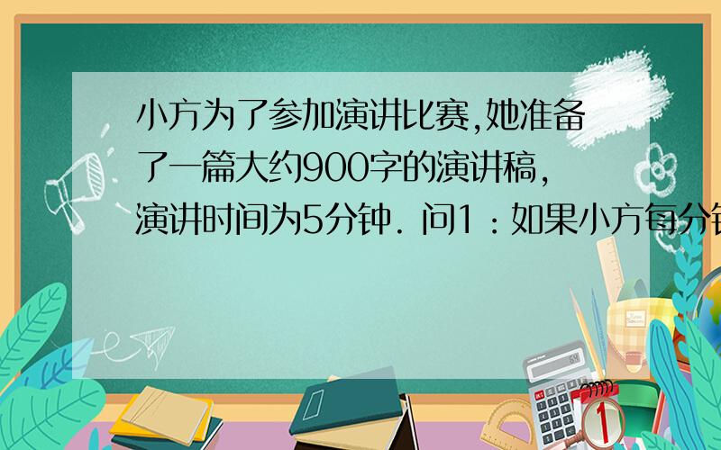 小方为了参加演讲比赛,她准备了一篇大约900字的演讲稿,演讲时间为5分钟. 问1：如果小方每分钟打小方为了参加演讲比赛,她准备了一篇大约900字的演讲稿,演讲时间为5分钟.问1：如果小方每