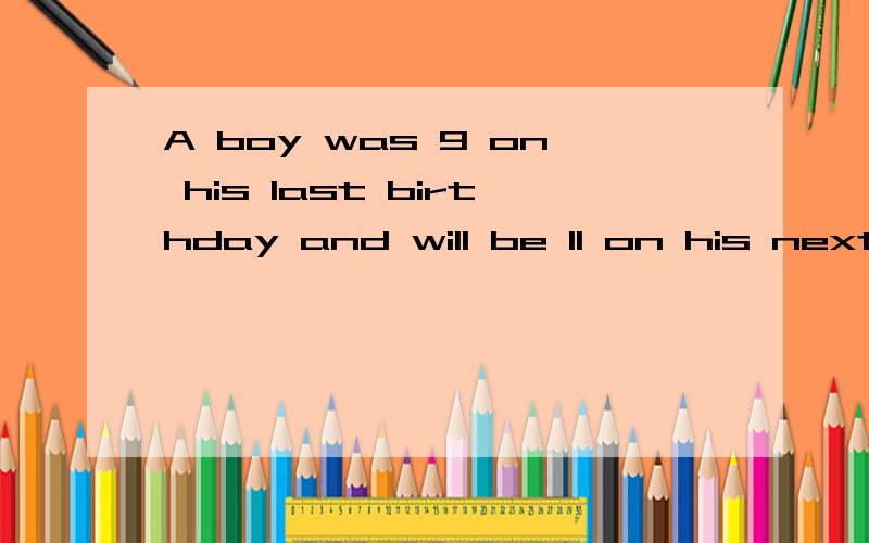 A boy was 9 on his last birthday and will be 11 on his next birthday. how can this be?