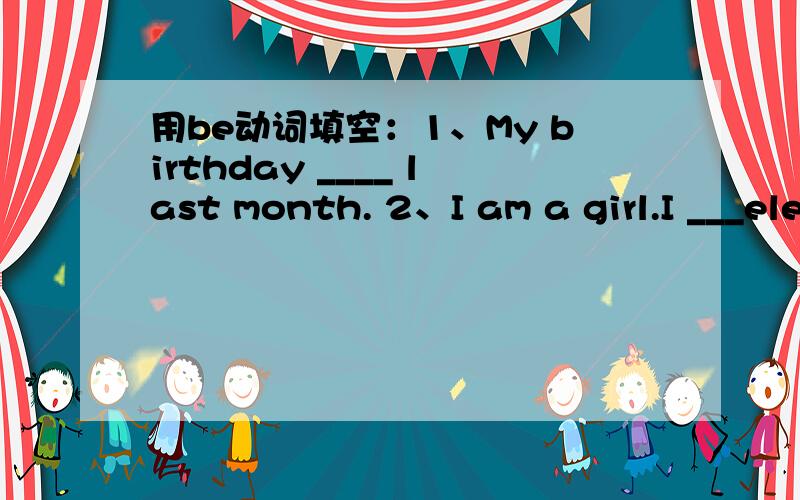 用be动词填空：1、My birthday ____ last month. 2、I am a girl.I ___eleven.I___ten last last year!