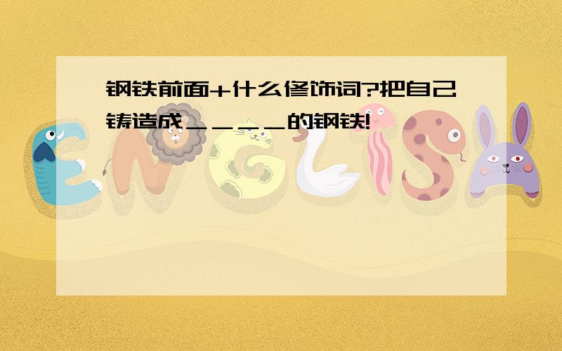 钢铁前面+什么修饰词?把自己铸造成＿＿＿＿的钢铁!