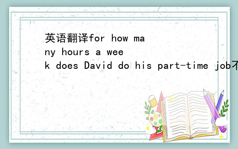 英语翻译for how many hours a week does David do his part-time job不要用机器翻,翻得牛头不对马嘴的