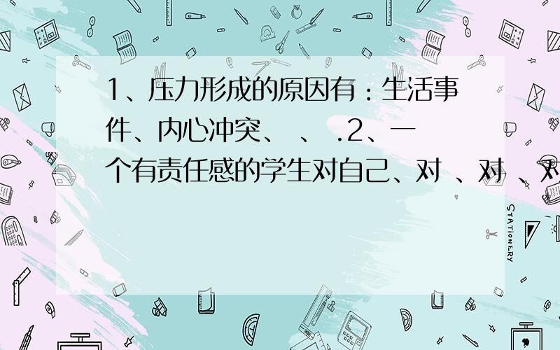 1、压力形成的原因有：生活事件、内心冲突、 、 .2、一个有责任感的学生对自己、对 、对 、对 、都应尽自己的责任.顿号前补充.