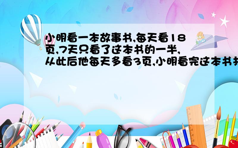 小明看一本故事书,每天看18页,7天只看了这本书的一半,从此后他每天多看3页,小明看完这本书共用多少天