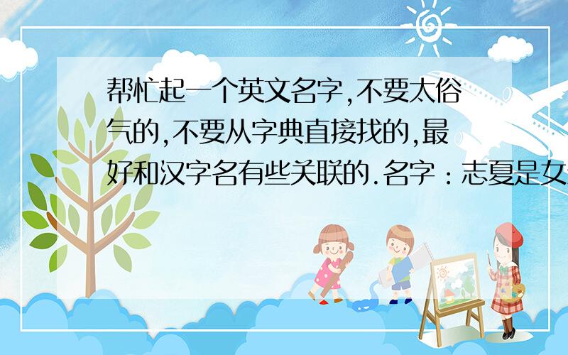 帮忙起一个英文名字,不要太俗气的,不要从字典直接找的,最好和汉字名有些关联的.名字：志夏是女生名字,ok?还有这种捣乱的就别给我刷屏了,