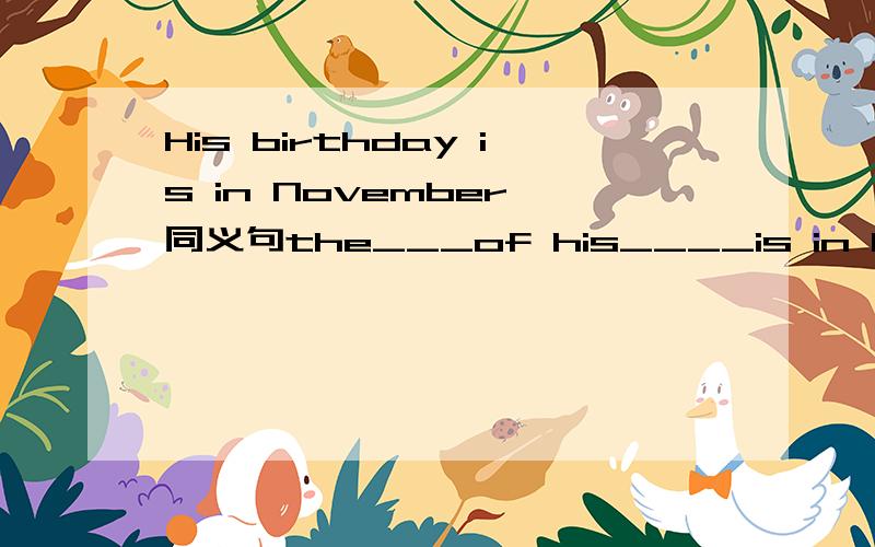 His birthday is in November 同义句the___of his____is in November。