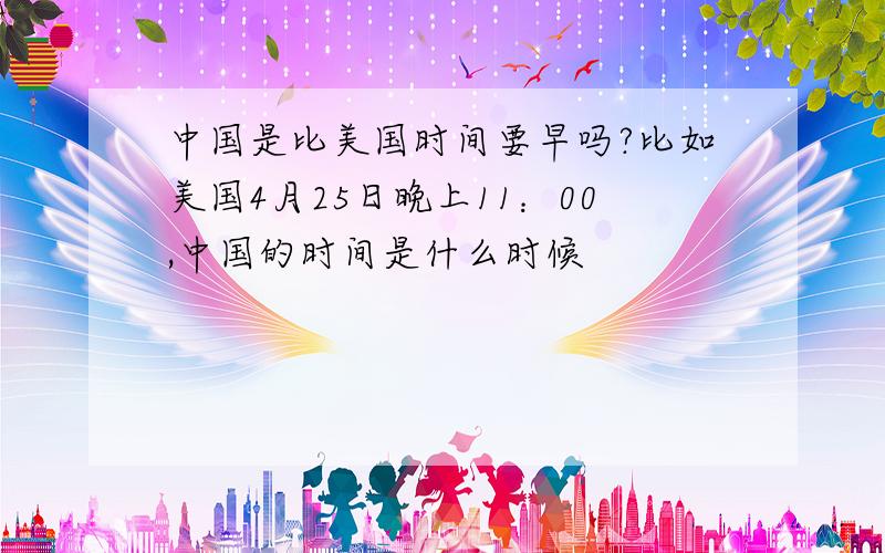 中国是比美国时间要早吗?比如美国4月25日晚上11：00,中国的时间是什么时候