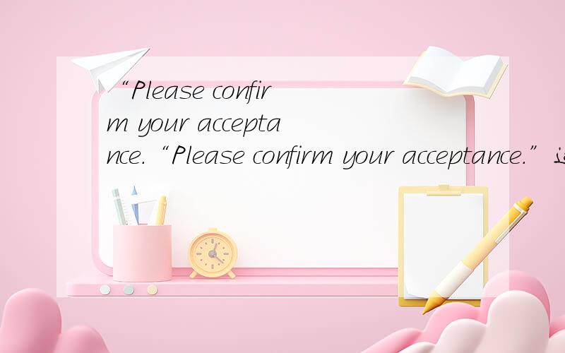 “Please confirm your acceptance.“Please confirm your acceptance.”这句话的具体意思是什么呢?别人发邮件给我,她帮我采购东西,发了邮件告诉我她和对方谈的三点条件,邮件的最后是这句“Please confirm your