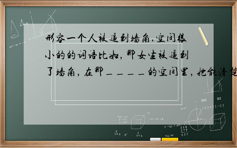 形容一个人被逼到墙角,空间很小的的词语比如，那女生被逼到了墙角，在那____的空间里，她能清楚地听到他的呼吸