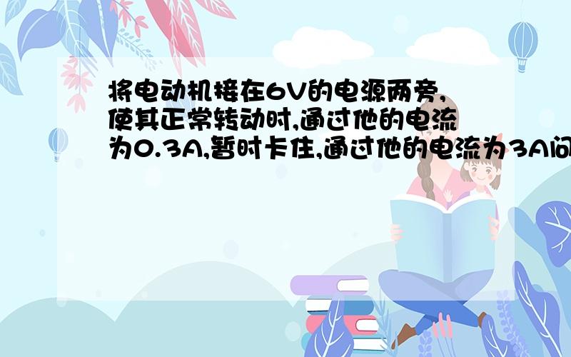 将电动机接在6V的电源两旁,使其正常转动时,通过他的电流为0.3A,暂时卡住,通过他的电流为3A问线圈电阻是多少,正常转动时的效率是多少