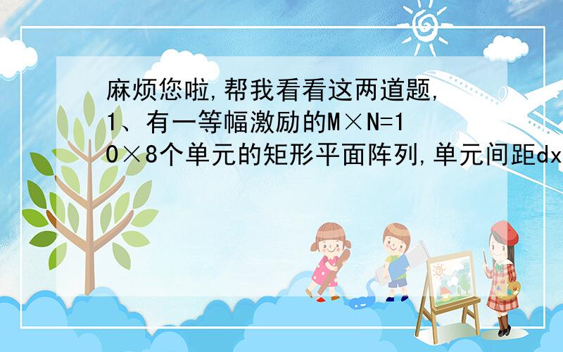 麻烦您啦,帮我看看这两道题,1、有一等幅激励的M×N=10×8个单元的矩形平面阵列,单元间距dx=dy=λ/8,主瓣最大值指向θo=10°,φo=90°,求a、沿x轴和y轴的递变相位；b、阵列的方向系数；c、相互垂直