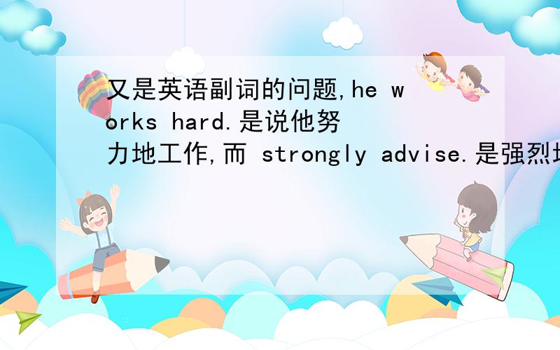 又是英语副词的问题,he works hard.是说他努力地工作,而 strongly advise.是强烈地建议两者都是地,为什么一个在后,一个在前.还有汉语中的“得”he says well是他说得好.而不是他好地说.我的意思是