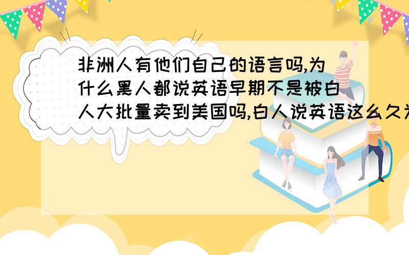 非洲人有他们自己的语言吗,为什么黑人都说英语早期不是被白人大批量卖到美国吗,白人说英语这么久为什么却没黑人说英语有节奏,以至于黑人的街头文化很流行,就纳闷了,难道黑人说本土