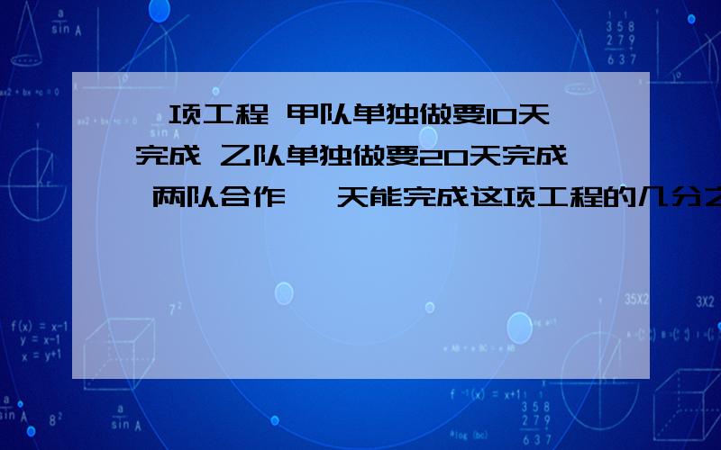 一项工程 甲队单独做要10天完成 乙队单独做要20天完成 两队合作 一天能完成这项工程的几分之几?甲,乙两队平均每天完成这项工程的几分之几?要算式