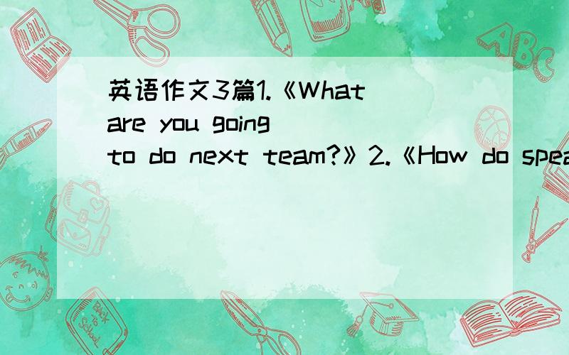 英语作文3篇1.《What are you going to do next team?》2.《How do spead you Spring Festival?》3.《Something about the winter vacation》字数不用太多，8句就OK了。