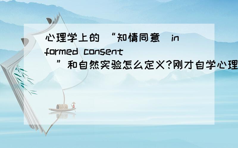 心理学上的 “知情同意（informed consent)”和自然实验怎么定义?刚才自学心理学的过程中,书上说进行实验之前要告知参与者他们将面临什么,然后参与者自己决定是否参与.但是又说为了到达不