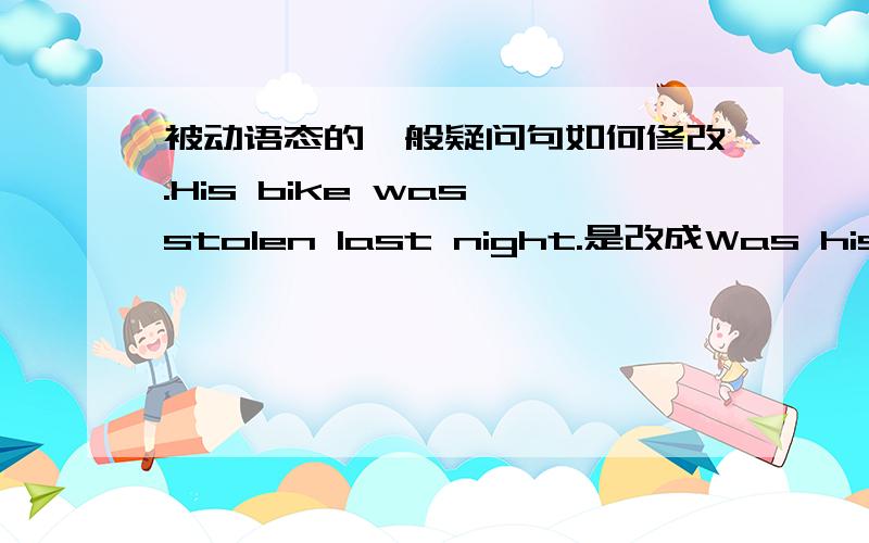 被动语态的一般疑问句如何修改.His bike was stolen last night.是改成Was his bike stolen 还是Was his bike be stolen?