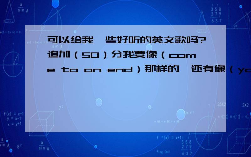 可以给我一些好听的英文歌吗?追加（50）分我要像（come to an end）那样的,还有像（yous my perfection）这样的,（节奏布鲁斯）当然了.歌一定要多哦,不多不给分,别拿些不好听的歌忽悠我.（复制