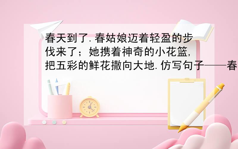 春天到了.春姑娘迈着轻盈的步伐来了；她携着神奇的小花篮,把五彩的鲜花撒向大地.仿写句子——春天来了