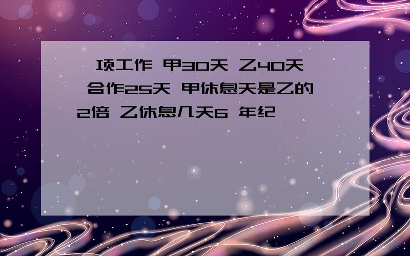 一项工作 甲30天 乙40天 合作25天 甲休息天是乙的2倍 乙休息几天6 年纪