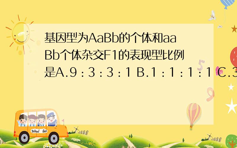 基因型为AaBb的个体和aaBb个体杂交F1的表现型比例是A.9：3：3：1 B.1：1：1：1 C.3：1：3：1 D.3：1基因型为AAbbCC与aaBBcc的小麦进行杂交,这三对等位基因分别位于非同源染色体上,F1杂种形成的配子