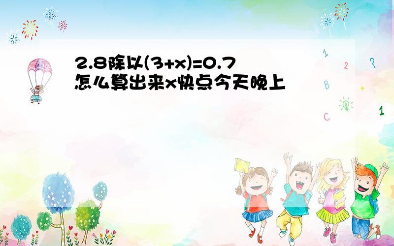 2.8除以(3+x)=0.7怎么算出来x快点今天晚上