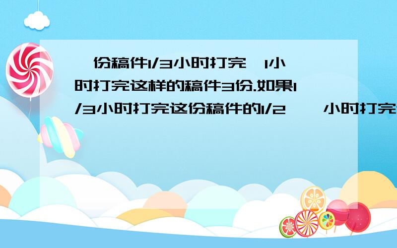 一份稿件1/3小时打完,1小时打完这样的稿件3份.如果1/3小时打完这份稿件的1/2,一小时打完这样的稿件多少份?1.5份？