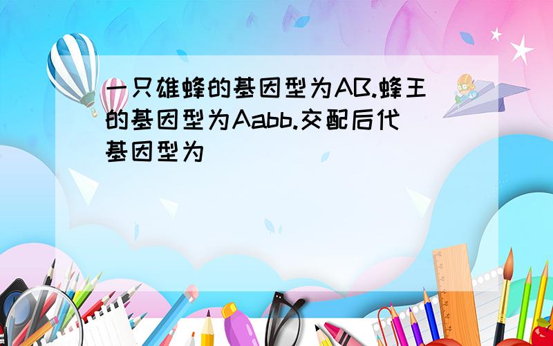 一只雄蜂的基因型为AB.蜂王的基因型为Aabb.交配后代基因型为