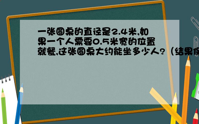 一张圆桌的直径是2.4米,如果一个人需要0.5米宽的位置就餐,这张圆桌大约能坐多少人?（结果保留整数）