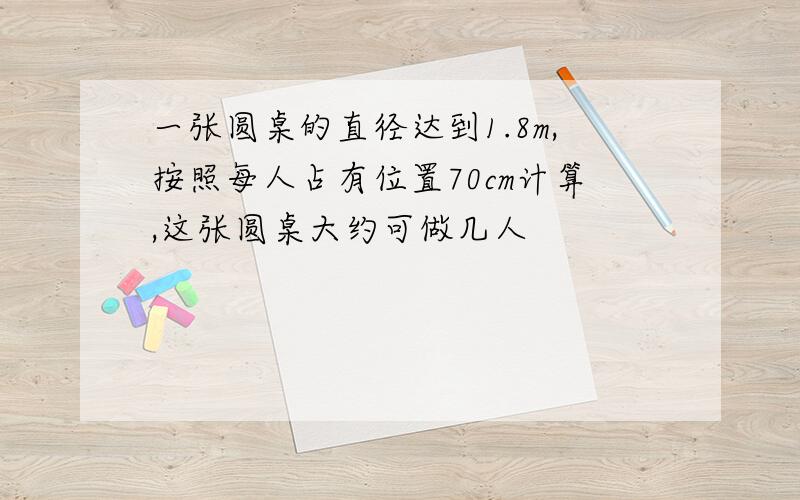 一张圆桌的直径达到1.8m,按照每人占有位置70cm计算,这张圆桌大约可做几人