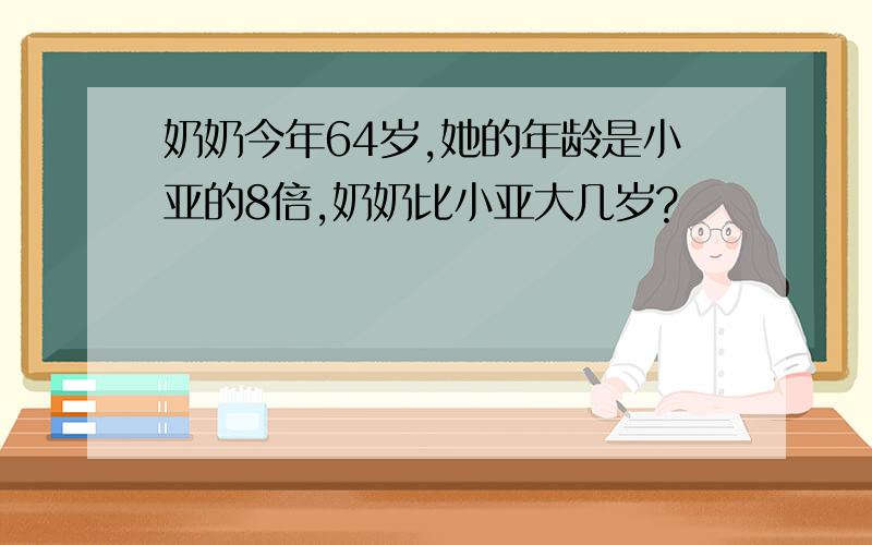 奶奶今年64岁,她的年龄是小亚的8倍,奶奶比小亚大几岁?