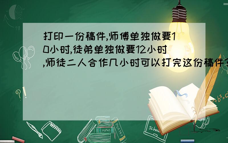 打印一份稿件,师傅单独做要10小时,徒弟单独做要12小时,师徒二人合作几小时可以打完这份稿件?